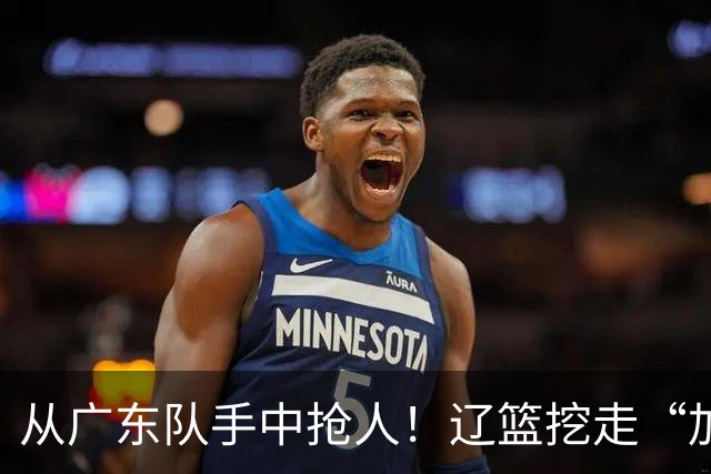 从广东队手中抢人！辽篮挖走“加强版杜润旺”，杜锋痛失锋线新星