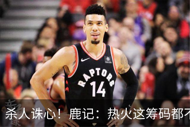 杀人诛心！鹿记：热火这筹码都不够换利拉德的 更何况是字母哥？